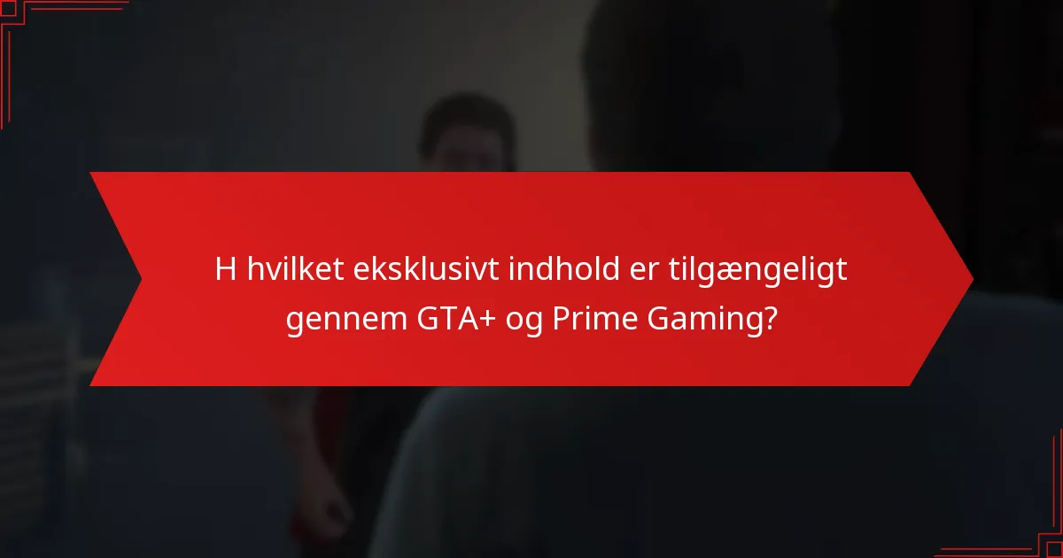 H hvilket eksklusivt indhold er tilgængeligt gennem GTA+ og Prime Gaming?
