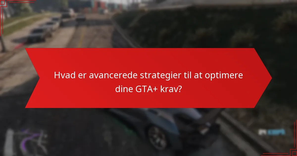 Hvad er avancerede strategier til at optimere dine GTA+ krav?