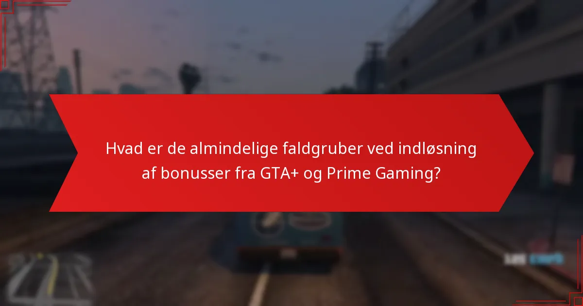 Hvad er de almindelige faldgruber ved indløsning af bonusser fra GTA+ og Prime Gaming?