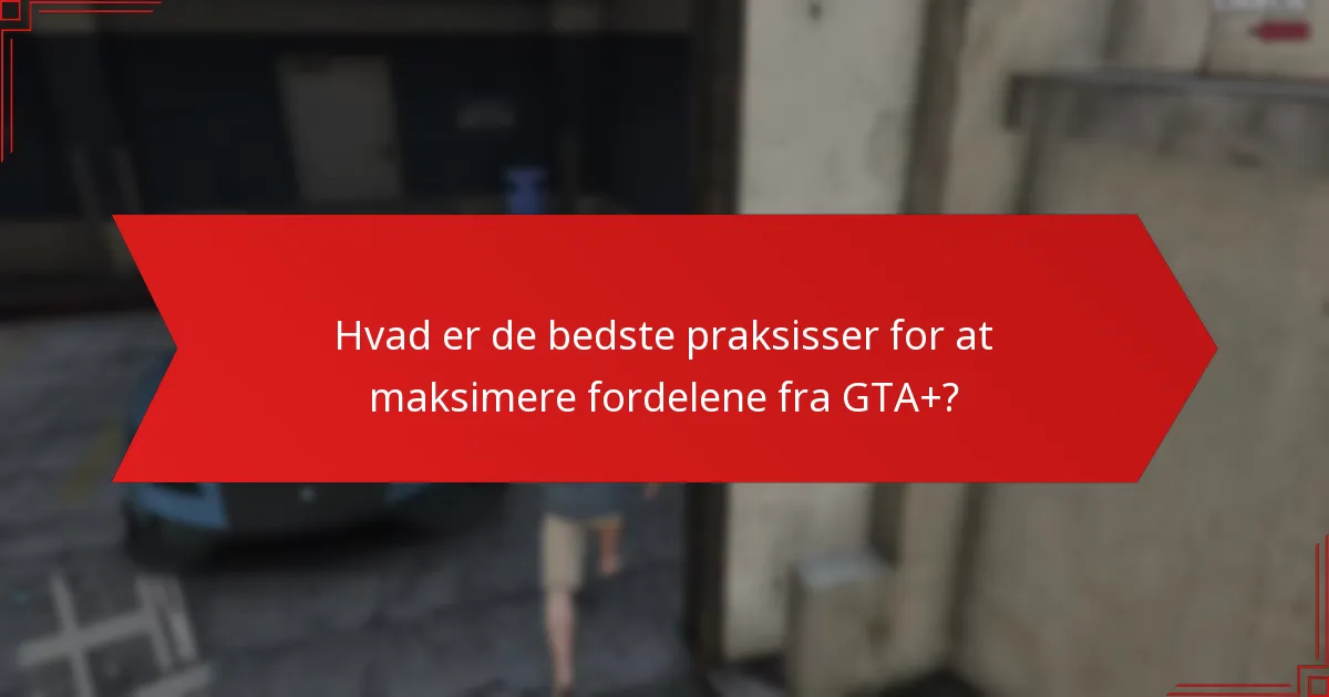 Hvad er de bedste praksisser for at maksimere fordelene fra GTA+?