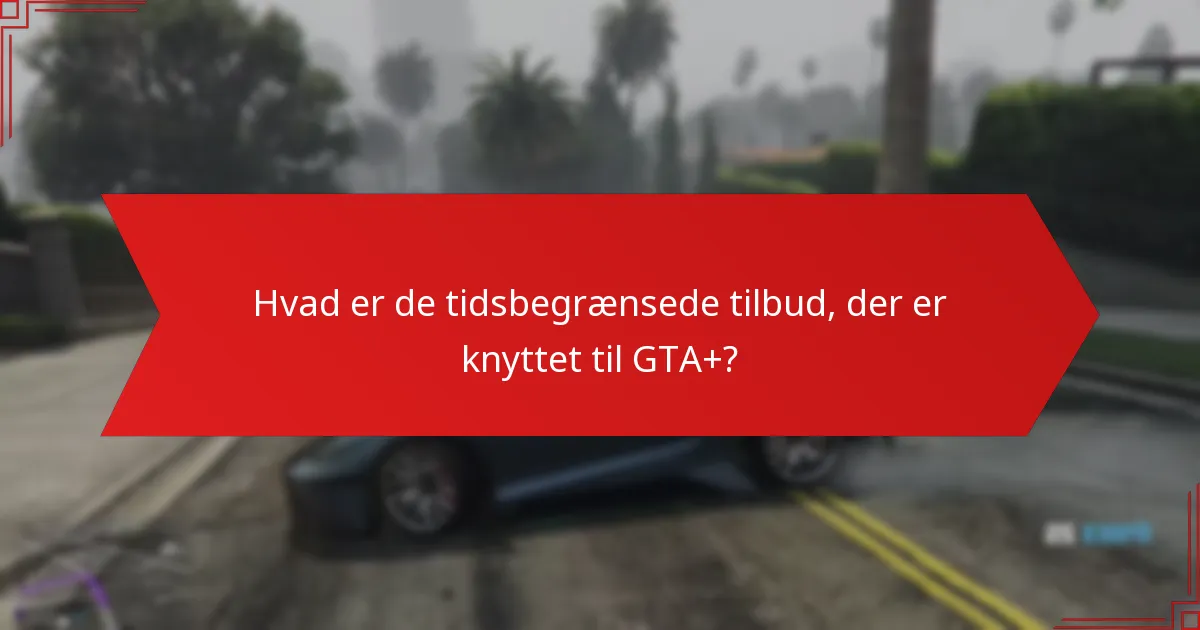 Hvad er de tidsbegrænsede tilbud, der er knyttet til GTA+?