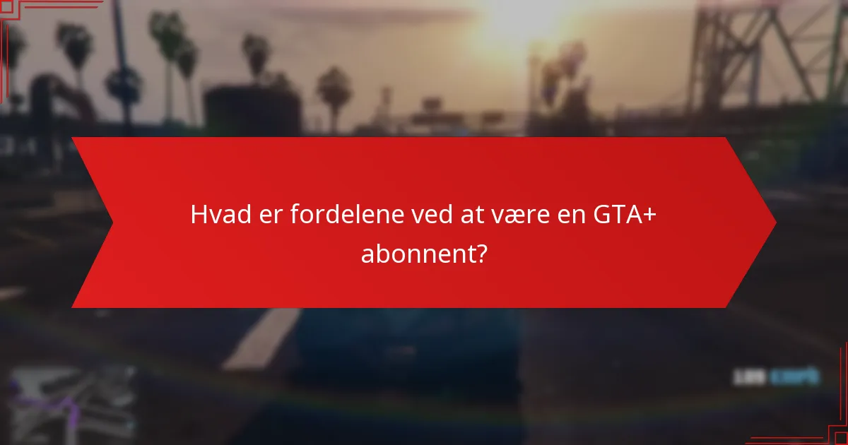 Hvad er fordelene ved at være en GTA+ abonnent?