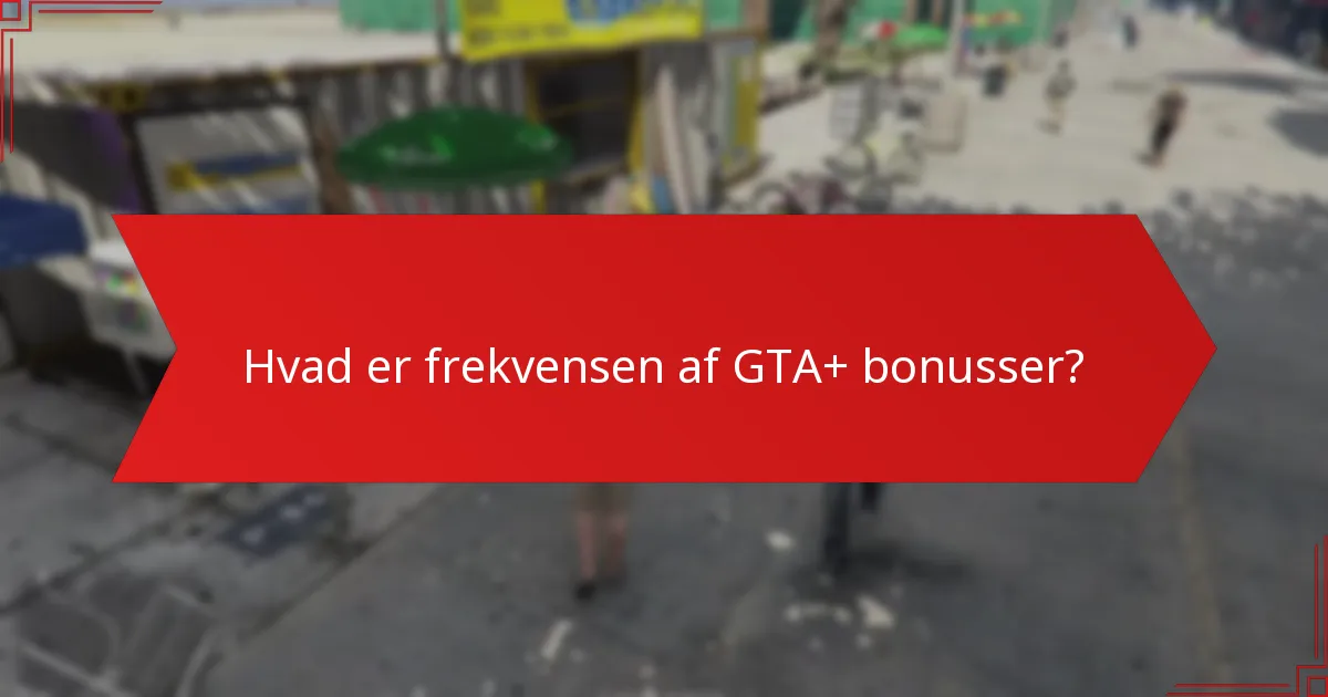 Hvad er frekvensen af GTA+ bonusser?