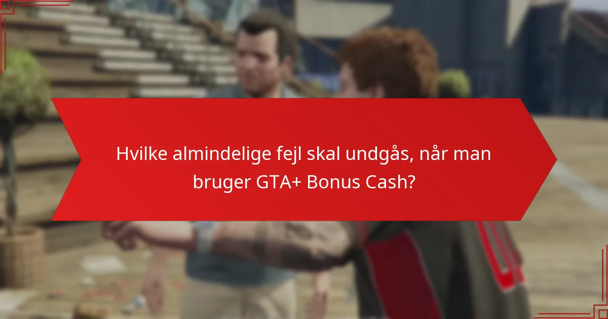 Hvilke almindelige fejl skal undgås, når man bruger GTA+ Bonus Cash?