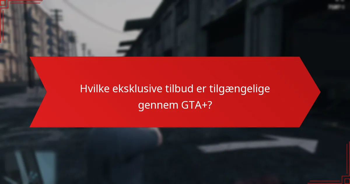 Hvilke eksklusive tilbud er tilgængelige gennem GTA+?