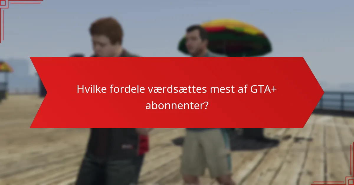 Hvilke fordele værdsættes mest af GTA+ abonnenter?