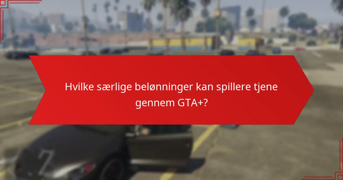 Hvilke særlige belønninger kan spillere tjene gennem GTA+?