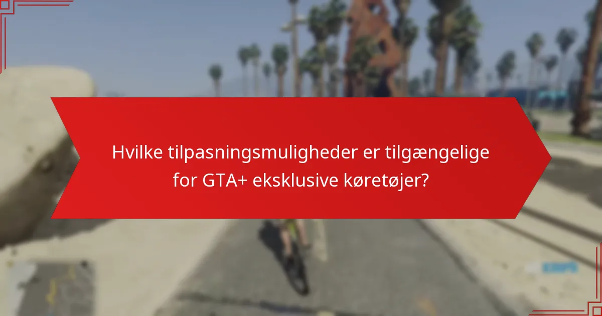 Hvilke tilpasningsmuligheder er tilgængelige for GTA+ eksklusive køretøjer?