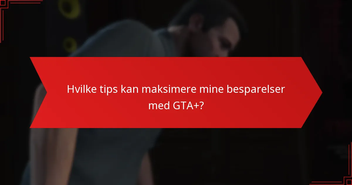 Hvilke tips kan maksimere mine besparelser med GTA+?