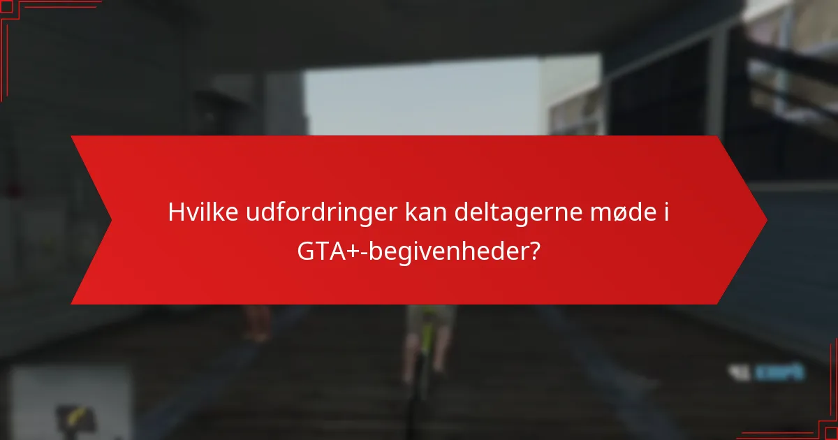 Hvilke udfordringer kan deltagerne møde i GTA+-begivenheder?