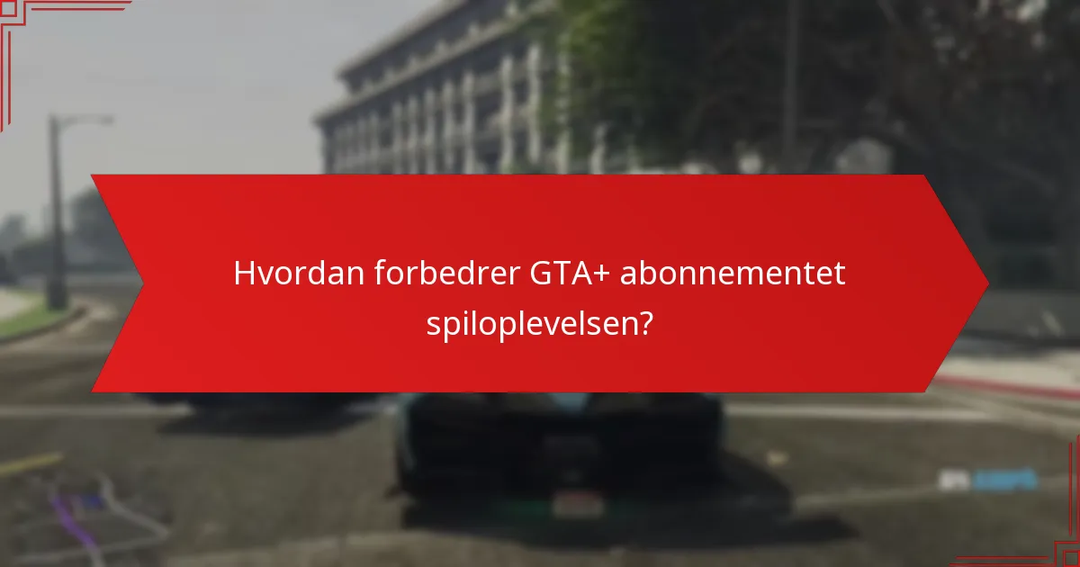 Hvordan forbedrer GTA+ abonnementet spiloplevelsen?