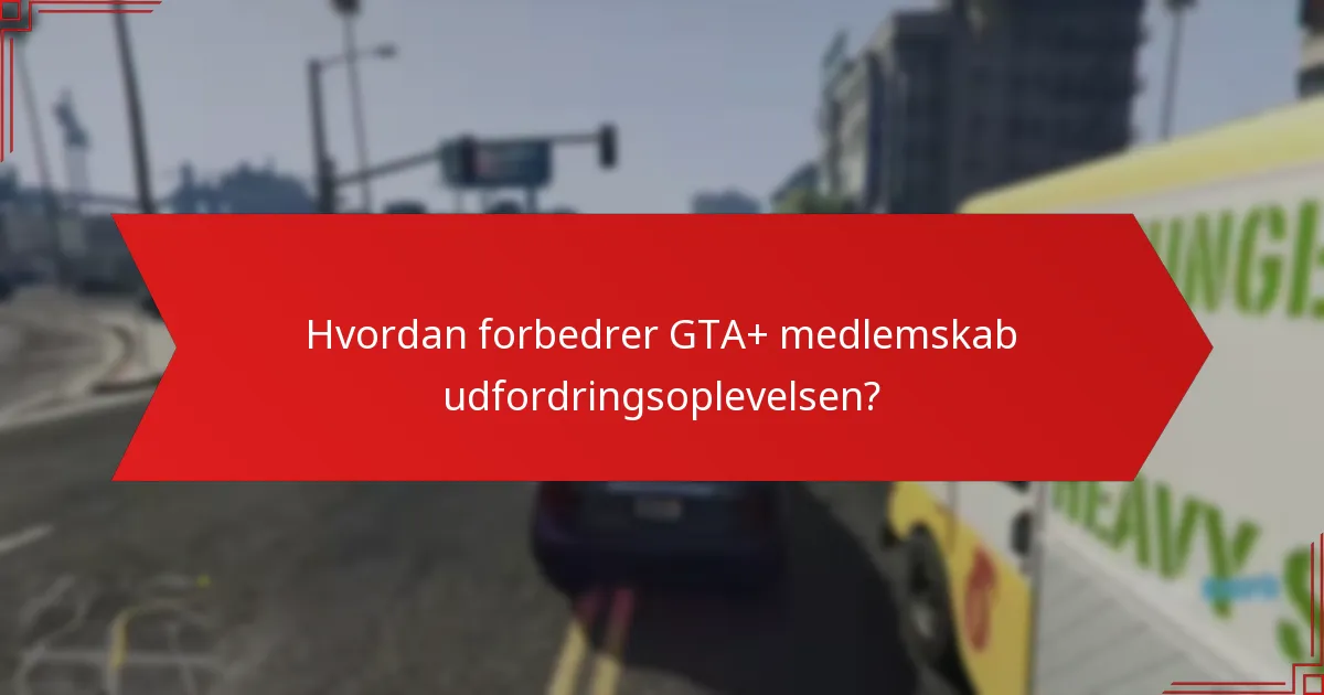 Hvordan forbedrer GTA+ medlemskab udfordringsoplevelsen?