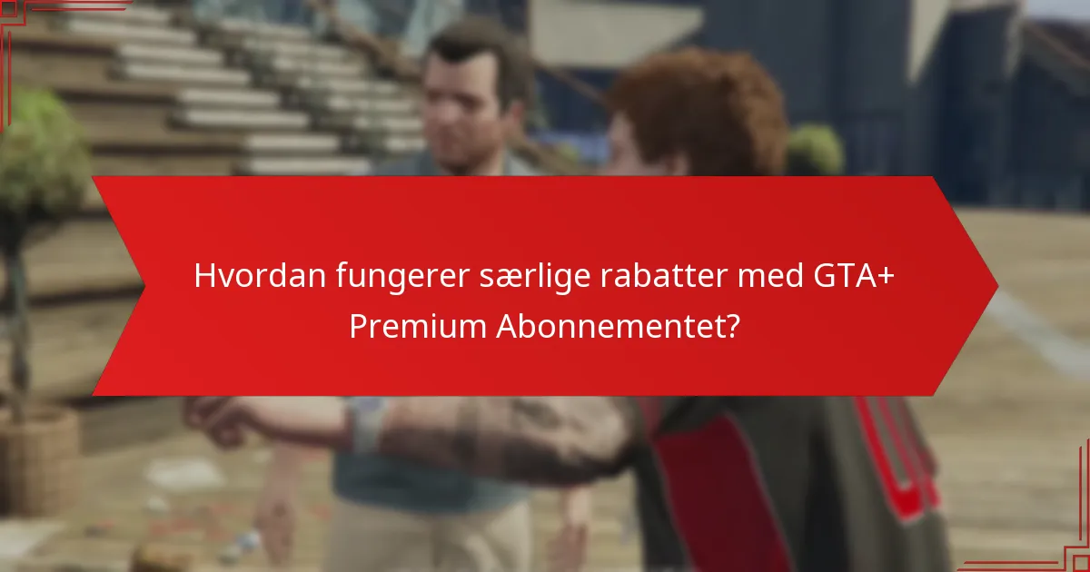 Hvordan fungerer særlige rabatter med GTA+ Premium Abonnementet?