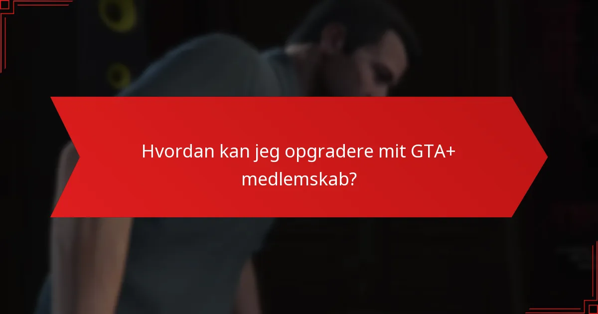 Hvordan kan jeg opgradere mit GTA+ medlemskab?