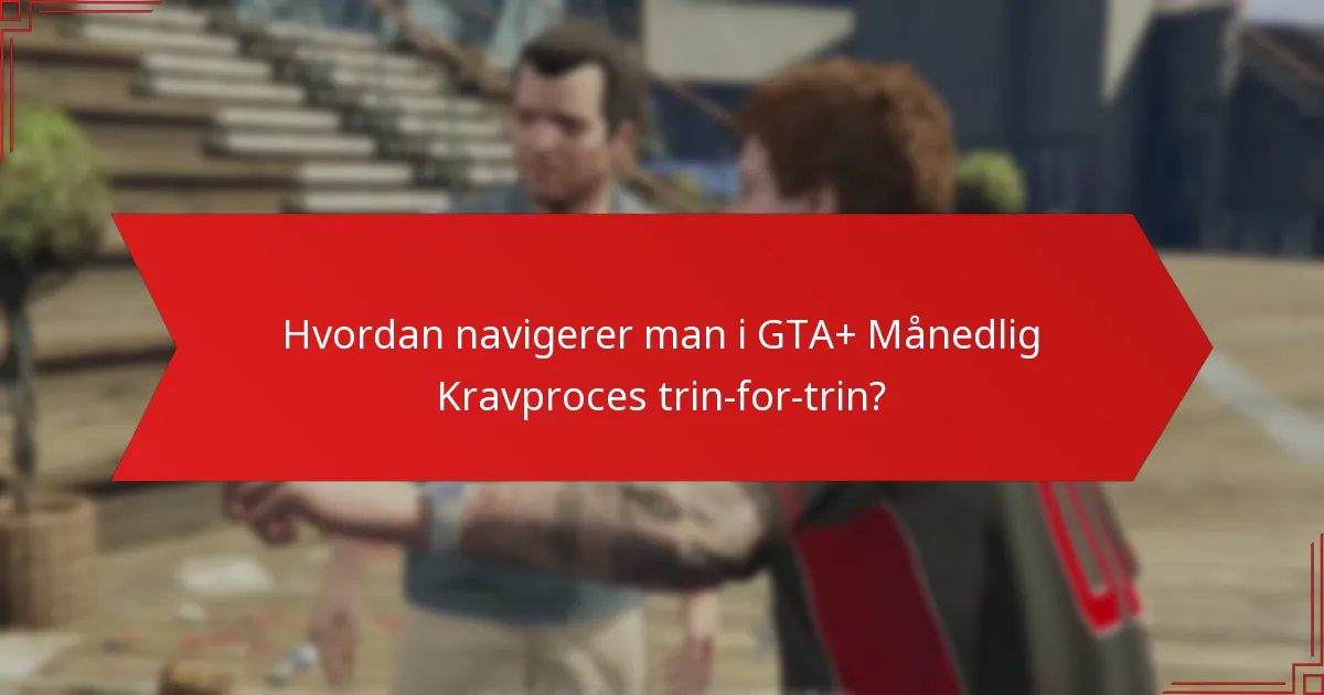 Hvordan navigerer man i GTA+ Månedlig Kravproces trin-for-trin?