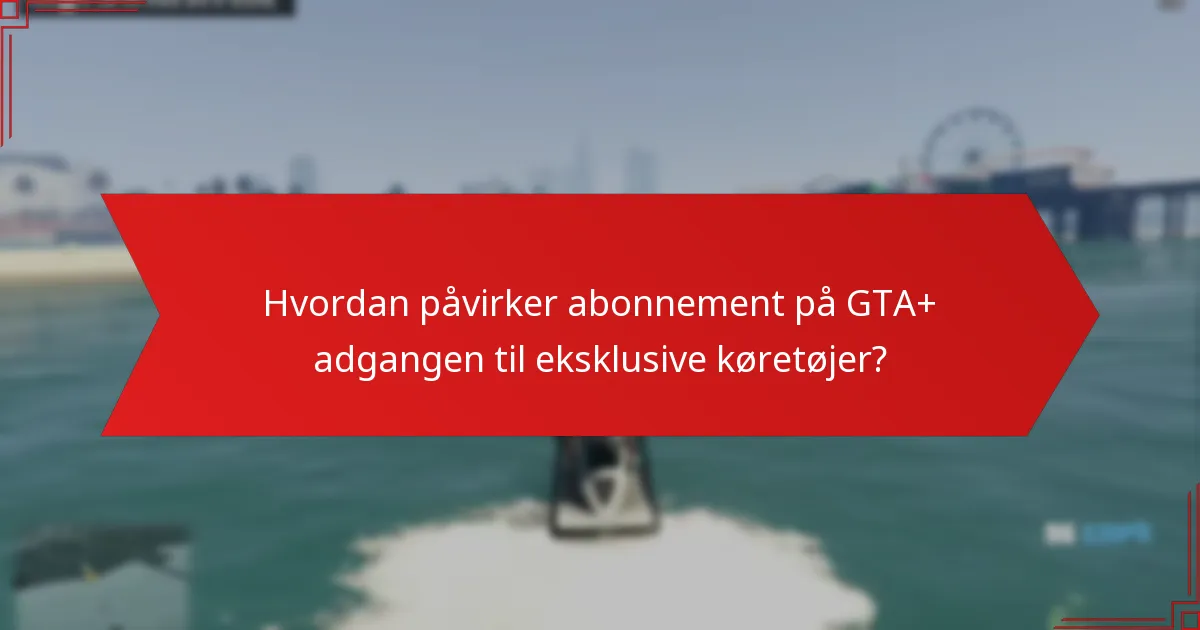 Hvordan påvirker abonnement på GTA+ adgangen til eksklusive køretøjer?