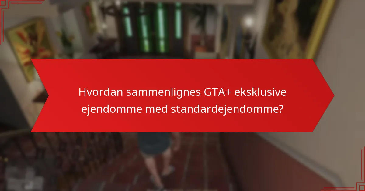 Hvordan sammenlignes GTA+ eksklusive ejendomme med standardejendomme?