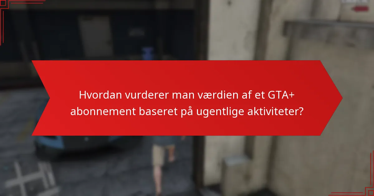 Hvordan vurderer man værdien af et GTA+ abonnement baseret på ugentlige aktiviteter?